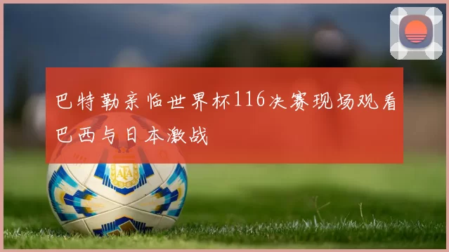 巴特勒亲临世界杯116决赛现场观看巴西与日本激战